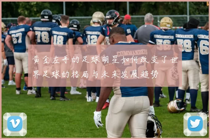黄金左手的足球明星如何改变了世界足球的格局与未来发展趋势