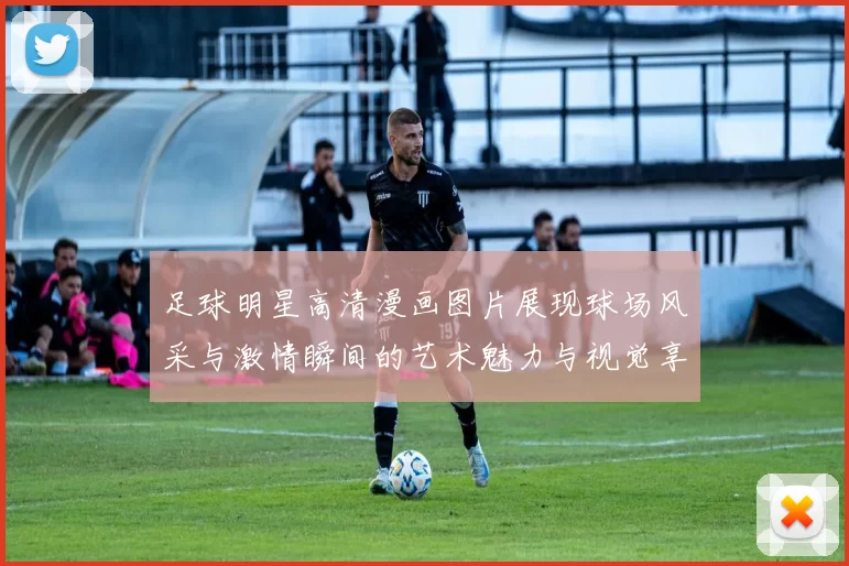 足球明星高清漫画图片展现球场风采与激情瞬间的艺术魅力与视觉享受