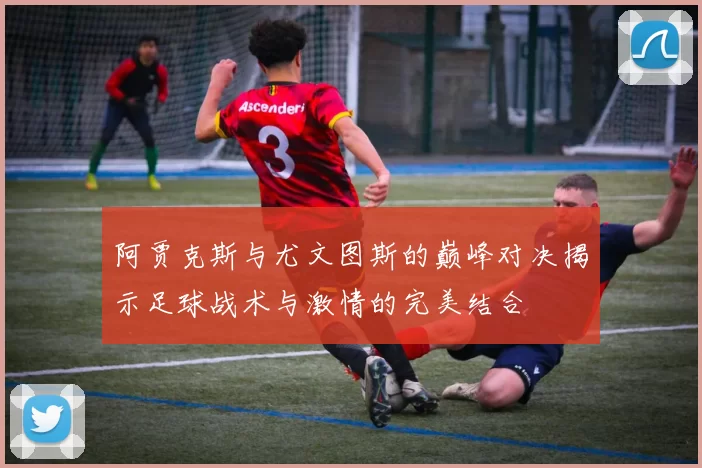 阿贾克斯与尤文图斯的巅峰对决揭示足球战术与激情的完美结合