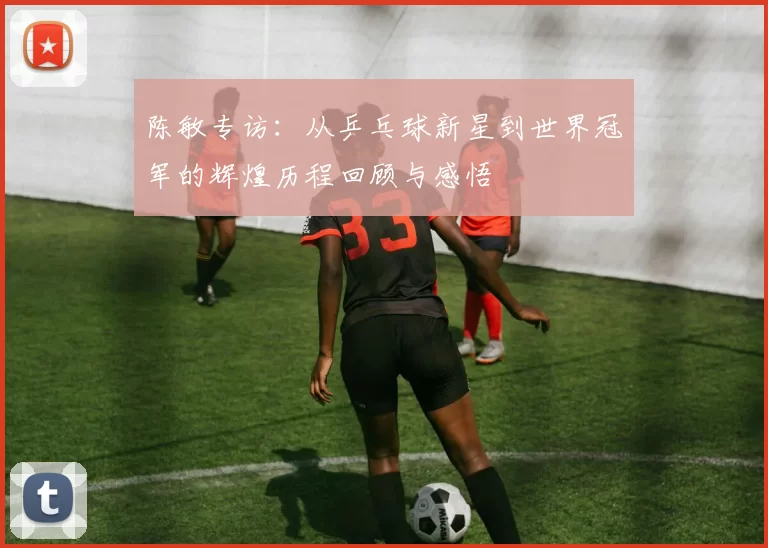 陈敏专访：从乒乓球新星到世界冠军的辉煌历程回顾与感悟