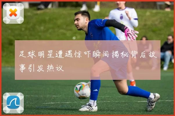 足球明星遭遇惊吓瞬间揭秘背后故事引发热议