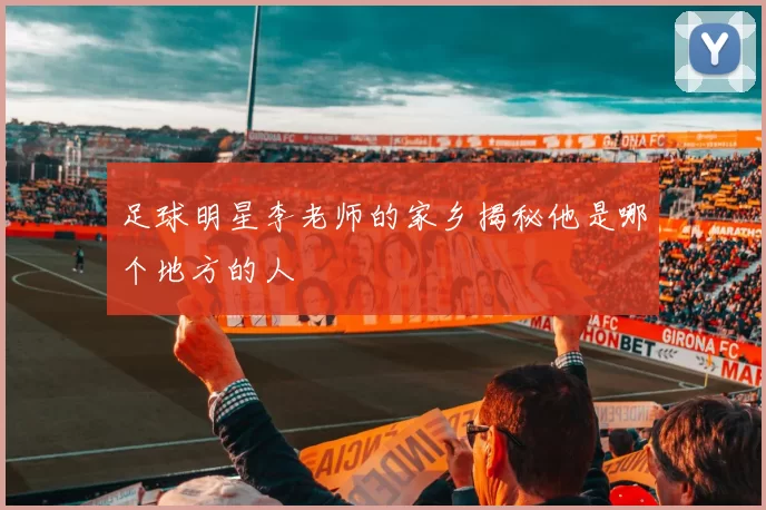 足球明星李老师的家乡揭秘他是哪个地方的人