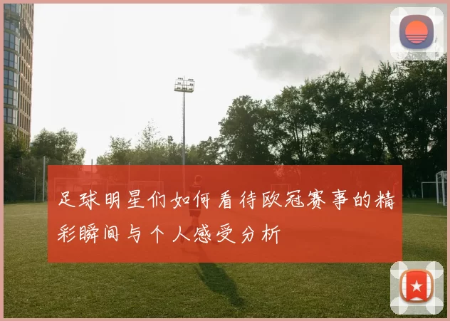 足球明星们如何看待欧冠赛事的精彩瞬间与个人感受分析