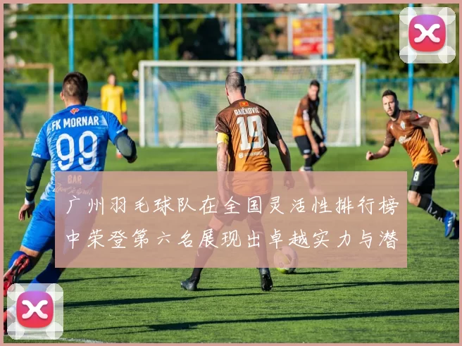 广州羽毛球队在全国灵活性排行榜中荣登第六名展现出卓越实力与潜力