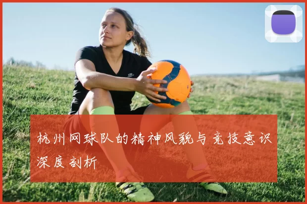 杭州网球队的精神风貌与竞技意识深度剖析