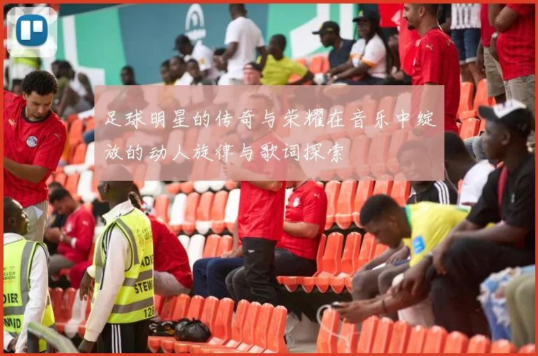 足球明星的传奇与荣耀在音乐中绽放的动人旋律与歌词探索