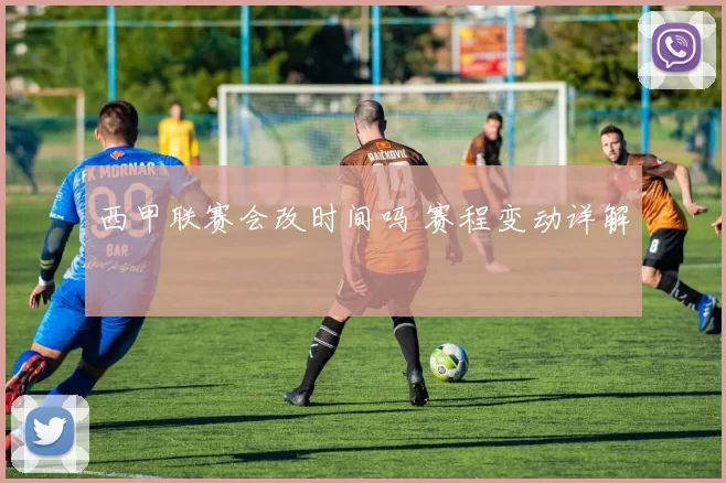 西甲联赛会改时间吗 赛程变动详解