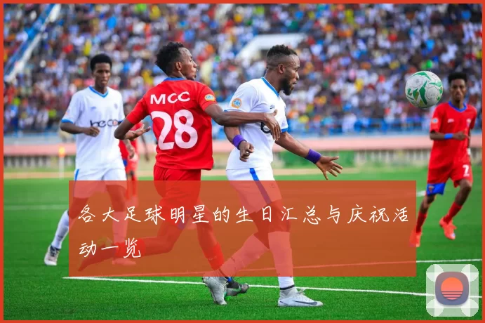 各大足球明星的生日汇总与庆祝活动一览