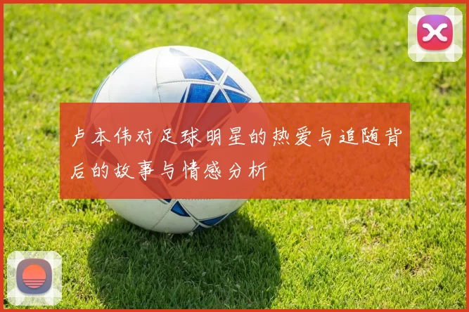 卢本伟对足球明星的热爱与追随背后的故事与情感分析