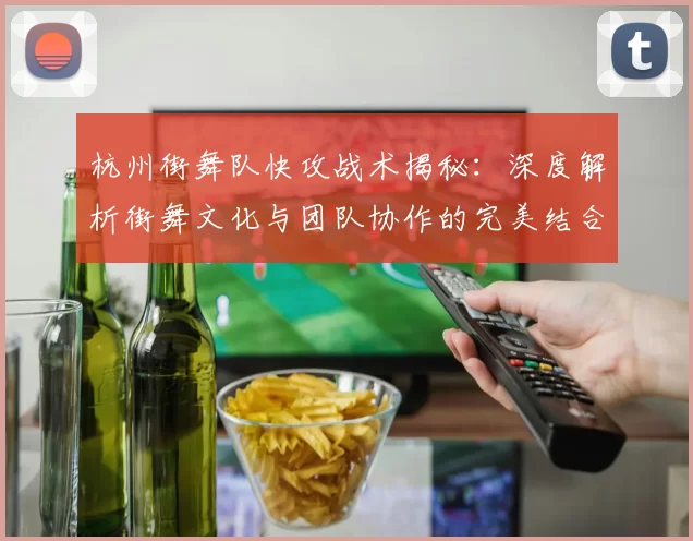 杭州街舞队快攻战术揭秘：深度解析街舞文化与团队协作的完美结合