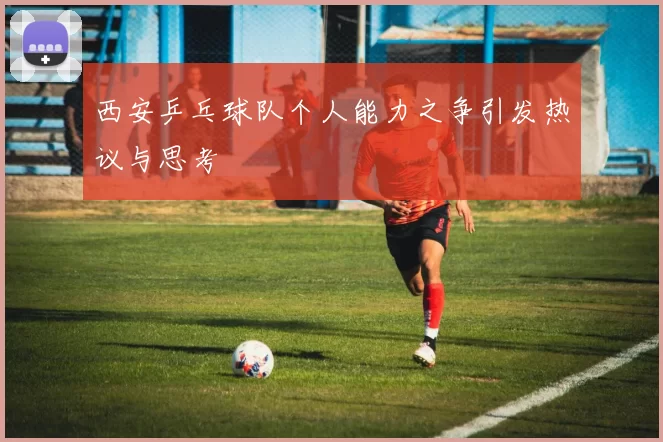 西安乒乓球队个人能力之争引发热议与思考