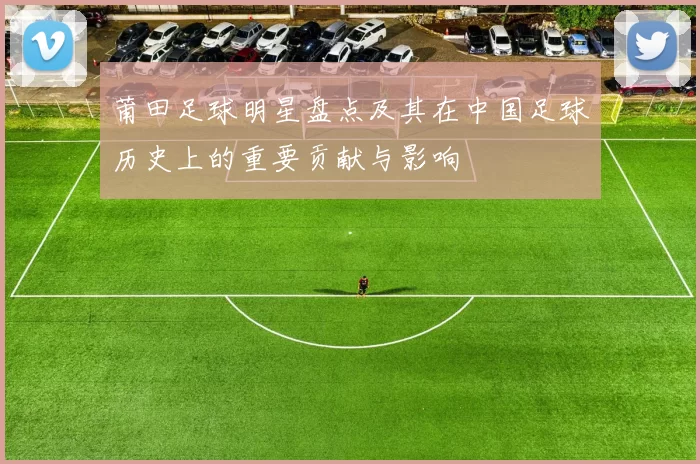 莆田足球明星盘点及其在中国足球历史上的重要贡献与影响