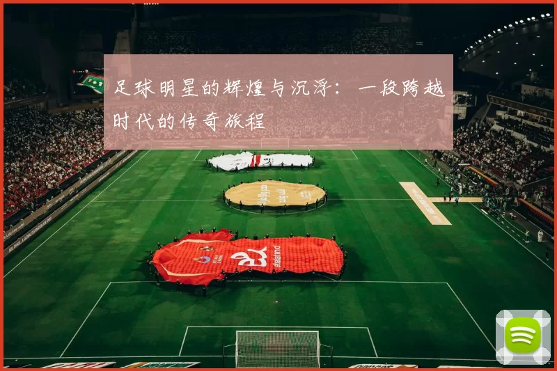 足球明星的辉煌与沉浮：一段跨越时代的传奇旅程