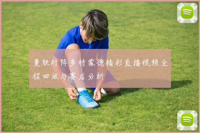 曼联对阵多特蒙德精彩直播视频全程回放与赛后分析