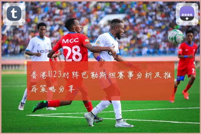 香港U23对阵巴勒斯坦赛事分析及推荐策略分享
