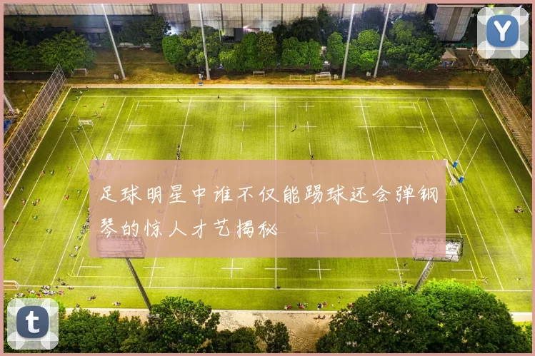 足球明星中谁不仅能踢球还会弹钢琴的惊人才艺揭秘