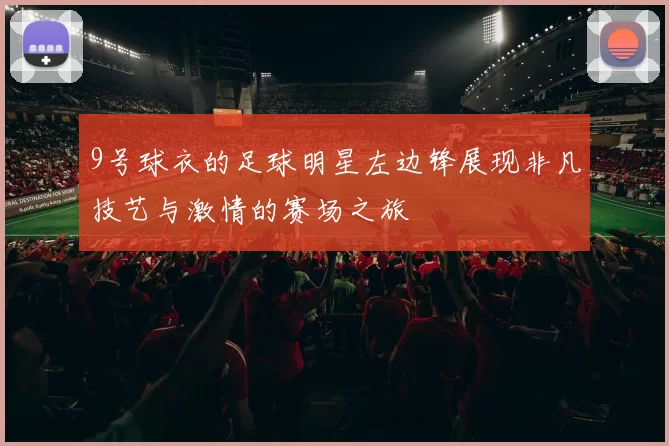 9号球衣的足球明星左边锋展现非凡技艺与激情的赛场之旅