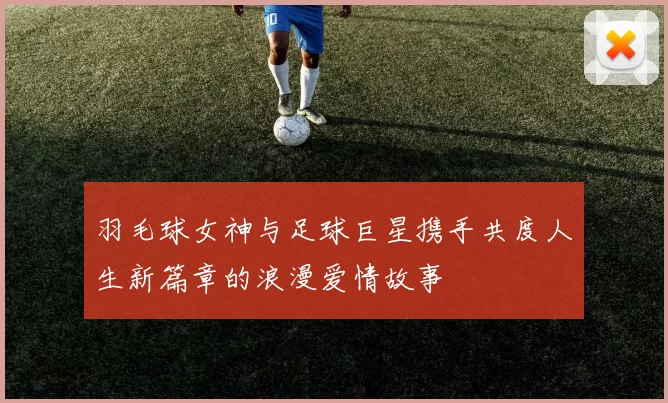 羽毛球女神与足球巨星携手共度人生新篇章的浪漫爱情故事