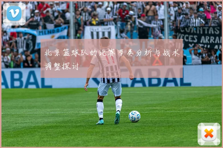 北京篮球队的比赛节奏分析与战术调整探讨
