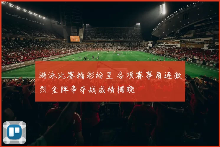 游泳比赛精彩纷呈 各项赛事角逐激烈 金牌争夺战成绩揭晓