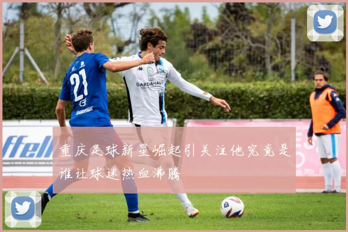 重庆足球新星崛起引关注他究竟是谁让球迷热血沸腾